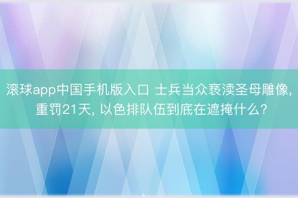 滚球app中国手机版入口 士兵当众亵渎圣母雕像， 重罚21天， 以色排队伍到底在遮掩什么?