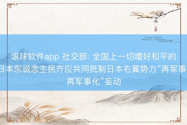 滚球软件app 社交部: 全国上一切嗜好和平的国度和日本东说念主民齐应共同抵制日本右翼势力“再军事化”妄动