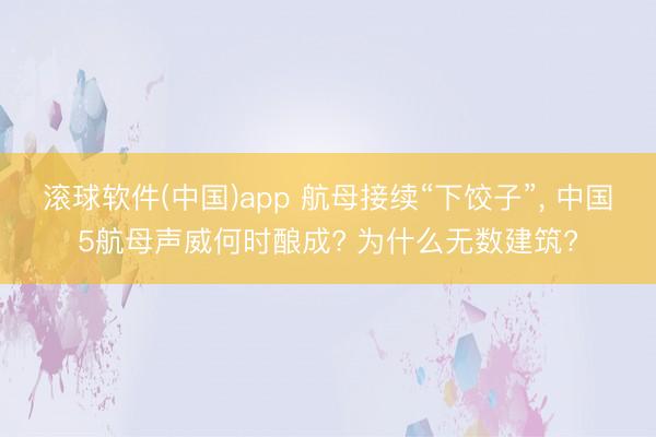 滚球软件(中国)app 航母接续“下饺子”， 中国5航母声威何时酿成? 为什么无数建筑?