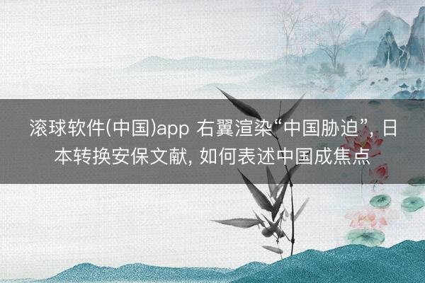 滚球软件(中国)app 右翼渲染“中国胁迫”, 日本转换安保文献, 如何表述中国成焦点