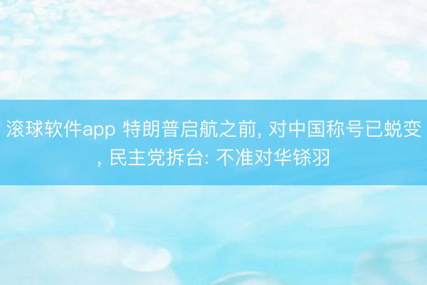 滚球软件app 特朗普启航之前， 对中国称号已蜕变， 民主党拆台: 不准对华铩羽