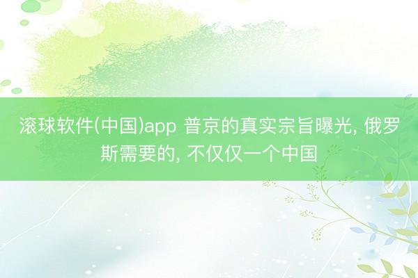 滚球软件(中国)app 普京的真实宗旨曝光， 俄罗斯需要的， 不仅仅一个中国