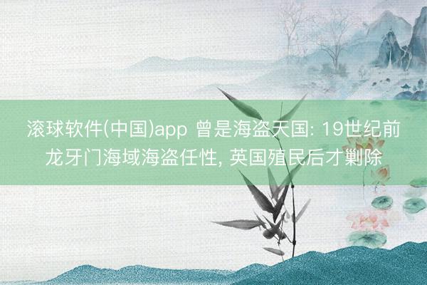 滚球软件(中国)app 曾是海盗天国: 19世纪前龙牙门海域海盗任性， 英国殖民后才剿除