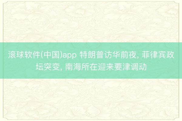 滚球软件(中国)app 特朗普访华前夜， 菲律宾政坛突变， 南海所在迎来要津调动