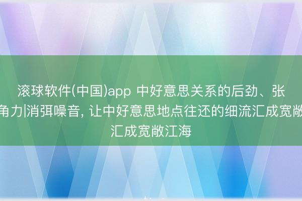 滚球软件(中国)app 中好意思关系的后劲、张力、角力|消弭噪音， 让中好意思地点往还的细流汇成宽敞江海