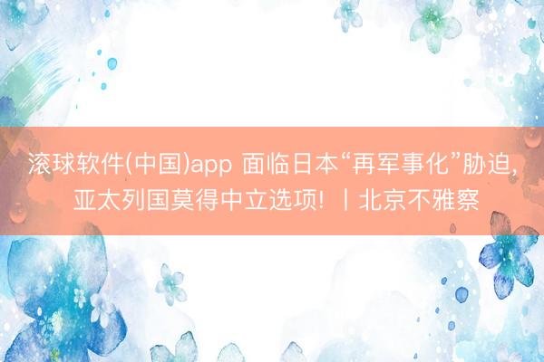 滚球软件(中国)app 面临日本“再军事化”胁迫， 亚太列国莫得中立选项! 丨北京不雅察