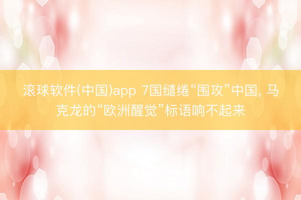 滚球软件(中国)app 7国缱绻“围攻”中国， 马克龙的“欧洲醒觉”标语响不起来