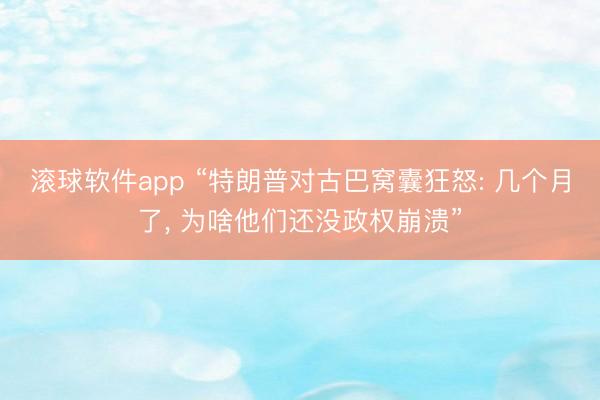 滚球软件app “特朗普对古巴窝囊狂怒: 几个月了， 为啥他们还没政权崩溃”