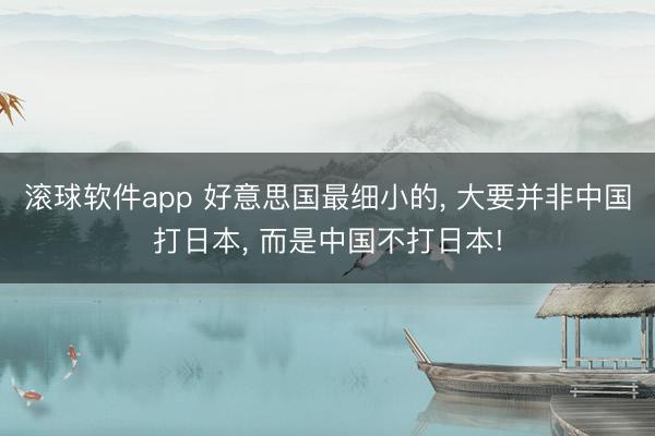 滚球软件app 好意思国最细小的， 大要并非中国打日本， 而是中国不打日本!