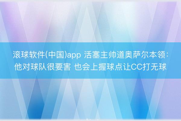 滚球软件(中国)app 活塞主帅道奥萨尔本领：他对球队很要害 也会上握球点让CC打无球