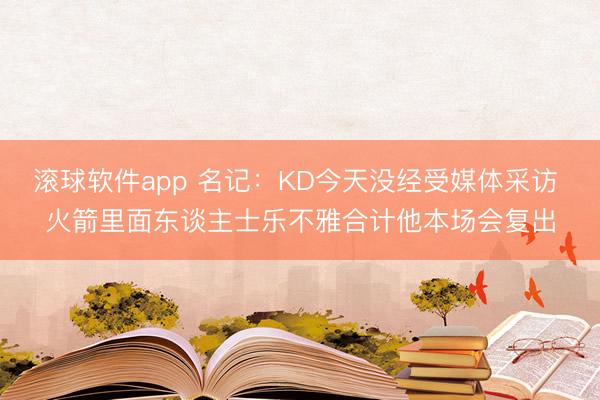 滚球软件app 名记：KD今天没经受媒体采访 火箭里面东谈主士乐不雅合计他本场会复出
