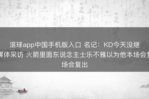 滚球app中国手机版入口 名记：KD今天没继承媒体采访 火箭里面东说念主士乐不雅以为他本场会复出