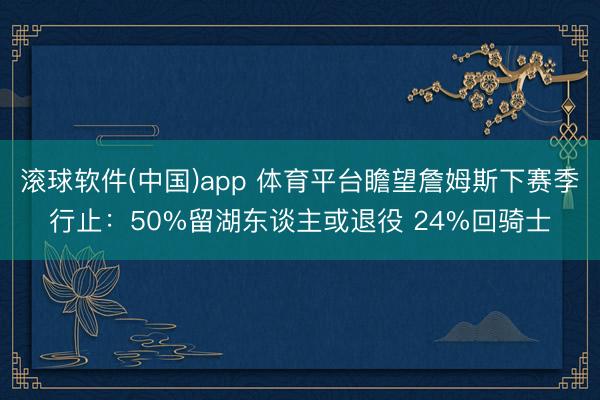 滚球软件(中国)app 体育平台瞻望詹姆斯下赛季行止：50%留湖东谈主或退役 24%回骑士