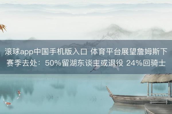 滚球app中国手机版入口 体育平台展望詹姆斯下赛季去处：50%留湖东谈主或退役 24%回骑士