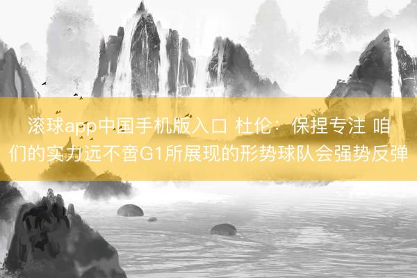 滚球app中国手机版入口 杜伦：保捏专注 咱们的实力远不啻G1所展现的形势球队会强势反弹