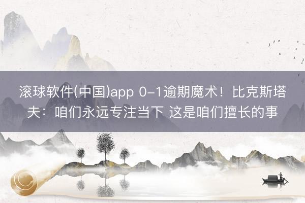 滚球软件(中国)app 0-1逾期魔术！比克斯塔夫：咱们永远专注当下 这是咱们擅长的事