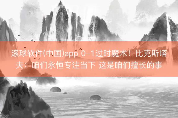 滚球软件(中国)app 0-1过时魔术！比克斯塔夫：咱们永恒专注当下 这是咱们擅长的事