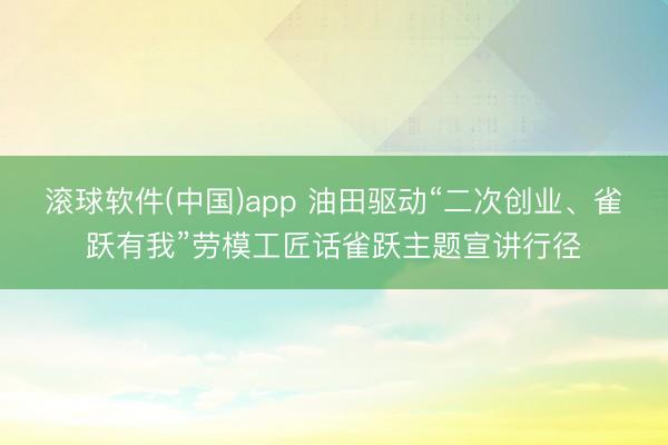 滚球软件(中国)app 油田驱动“二次创业、雀跃有我”劳模工匠话雀跃主题宣讲行径