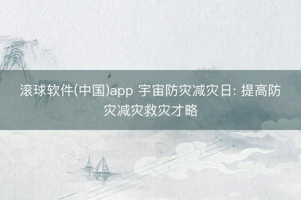滚球软件(中国)app 宇宙防灾减灾日: 提高防灾减灾救灾才略