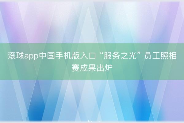 滚球app中国手机版入口 “服务之光” 员工照相赛成果出炉