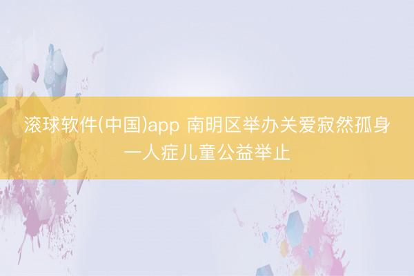 滚球软件(中国)app 南明区举办关爱寂然孤身一人症儿童公益举止