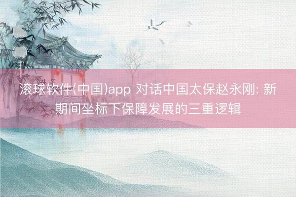 滚球软件(中国)app 对话中国太保赵永刚: 新期间坐标下保障发展的三重逻辑