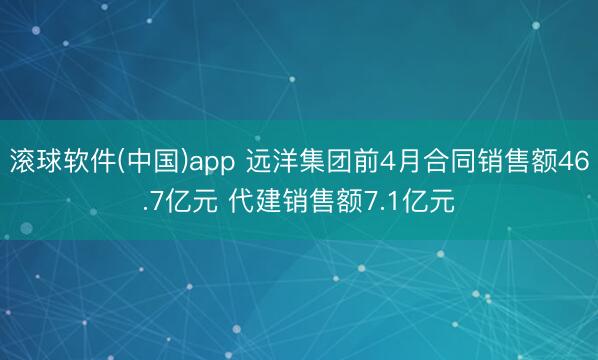 滚球软件(中国)app 远洋集团前4月合同销售额46.7亿元 代建销售额7.1亿元
