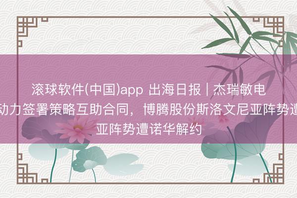 滚球软件(中国)app 出海日报 | 杰瑞敏电与西门子动力签署策略互助合同，博腾股份斯洛文尼亚阵势遭诺华解约