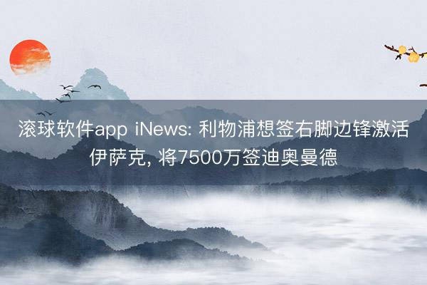 滚球软件app iNews: 利物浦想签右脚边锋激活伊萨克, 将7500万签迪奥曼德