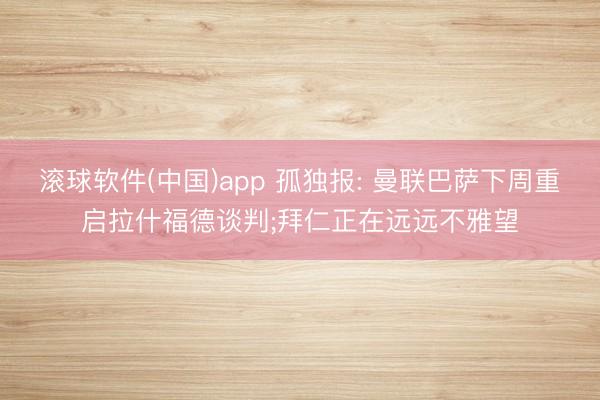 滚球软件(中国)app 孤独报: 曼联巴萨下周重启拉什福德谈判;拜仁正在远远不雅望