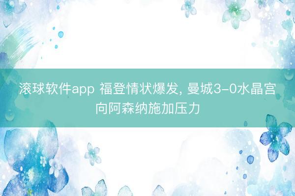 滚球软件app 福登情状爆发， 曼城3-0水晶宫向阿森纳施加压力