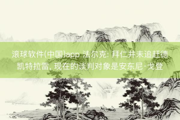 滚球软件(中国)app 法尔克: 拜仁并未追赶德凯特拉雷, 现在的谈判对象是安东尼·戈登