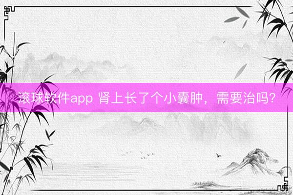 滚球软件app 肾上长了个小囊肿，需要治吗？