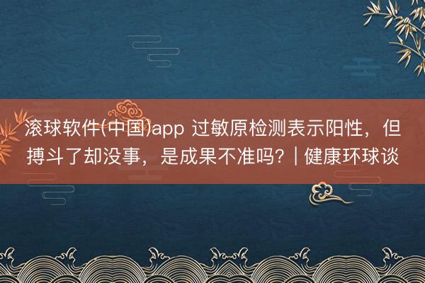 滚球软件(中国)app 过敏原检测表示阳性，但搏斗了却没事，是成果不准吗？| 健康环球谈