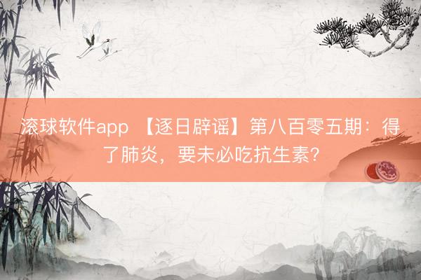 滚球软件app 【逐日辟谣】第八百零五期：得了肺炎，要未必吃抗生素？