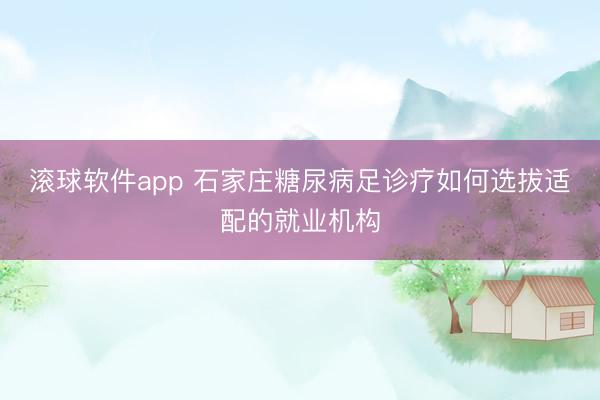 滚球软件app 石家庄糖尿病足诊疗如何选拔适配的就业机构