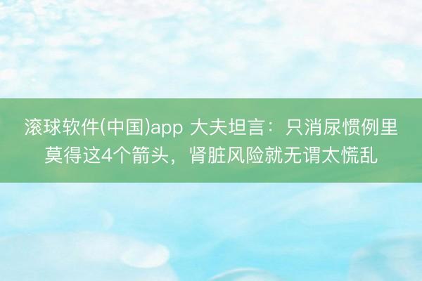 滚球软件(中国)app 大夫坦言：只消尿惯例里莫得这4个箭头，肾脏风险就无谓太慌乱