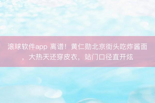 滚球软件app 离谱!黄仁勋北京街头吃炸酱面,大热天还穿皮衣,站门口径直开炫