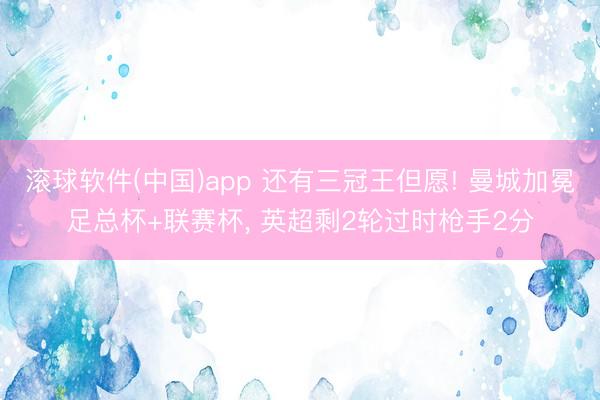 滚球软件(中国)app 还有三冠王但愿! 曼城加冕足总杯+联赛杯， 英超剩2轮过时枪手2分