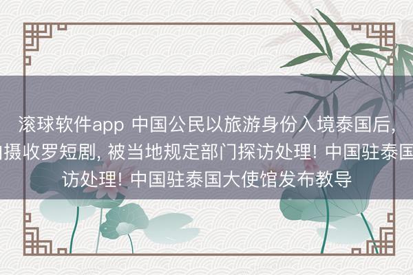 滚球软件app 中国公民以旅游身份入境泰国后， 未经许可组织拍摄收罗短剧， 被当地规定部门探访处理! 中国驻泰国大使馆发布教导