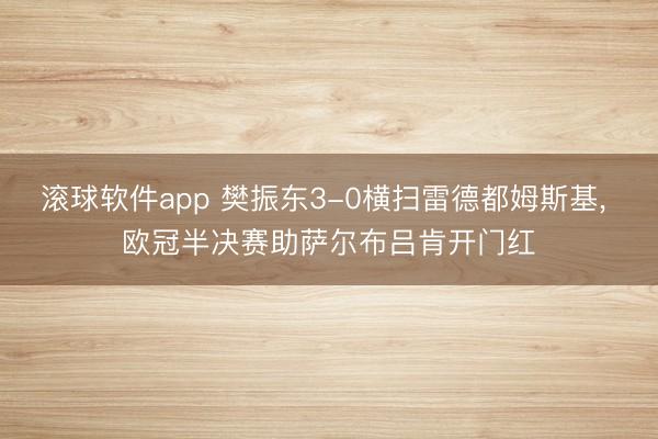 滚球软件app 樊振东3-0横扫雷德都姆斯基， 欧冠半决赛助萨尔布吕肯开门红