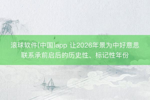 滚球软件(中国)app 让2026年景为中好意思联系承前启后的历史性、标记性年份