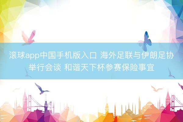 滚球app中国手机版入口 海外足联与伊朗足协举行会谈 和谐天下杯参赛保险事宜