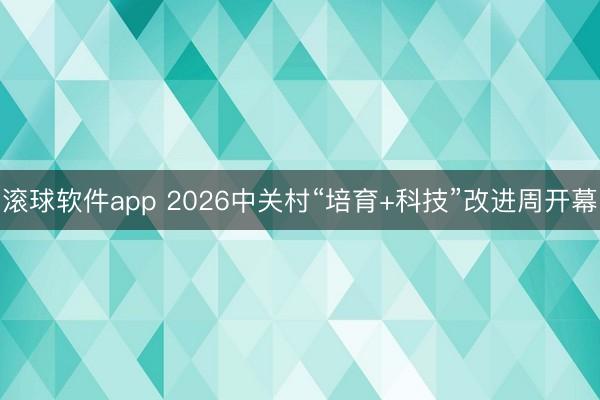 滚球软件app 2026中关村“培育+科技”改进周开幕