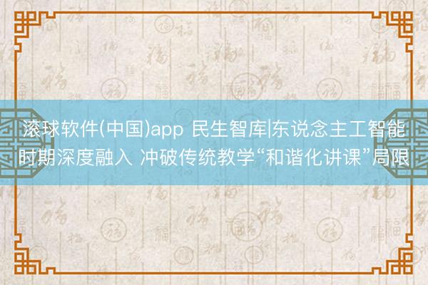 滚球软件(中国)app 民生智库|东说念主工智能时期深度融入 冲破传统教学“和谐化讲课”局限