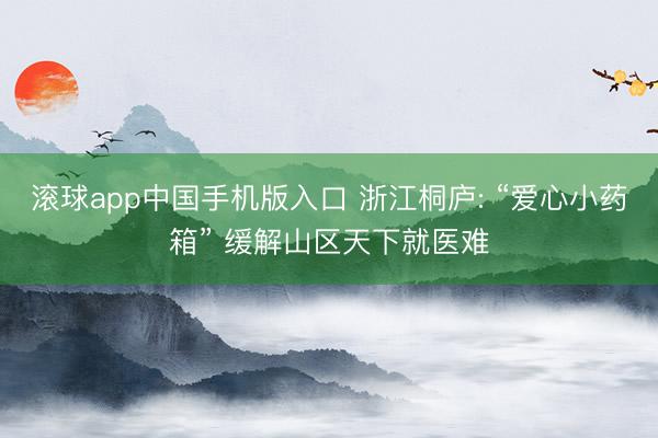 滚球app中国手机版入口 浙江桐庐: “爱心小药箱” 缓解山区天下就医难
