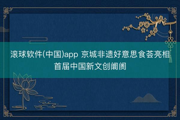 滚球软件(中国)app 京城非遗好意思食荟亮相首届中国新文创阛阓