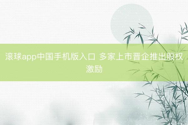 滚球app中国手机版入口 多家上市晋企推出股权激励