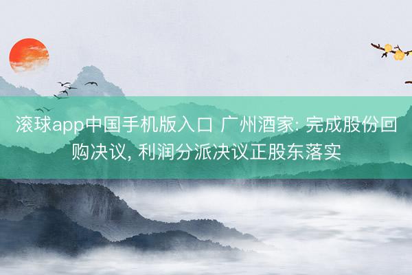 滚球app中国手机版入口 广州酒家: 完成股份回购决议， 利润分派决议正股东落实