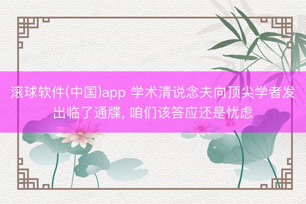 滚球软件(中国)app 学术清说念夫向顶尖学者发出临了通牒， 咱们该答应还是忧虑